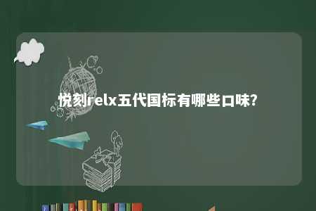 悦刻relx五代国标有哪些口味？ 